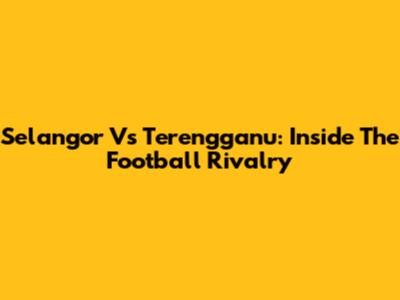 Selangor Vs Terengganu: Inside The Football Rivalry
