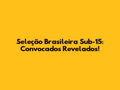 Seleção Brasileira Sub-15: Convocados Revelados!