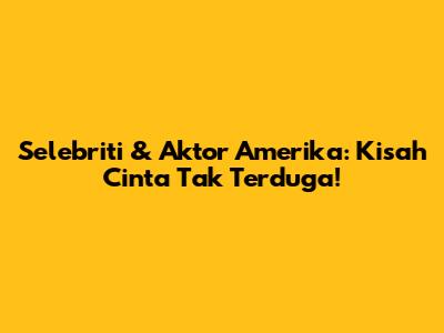 Selebriti & Aktor Amerika: Kisah Cinta Tak Terduga!