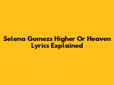 Selena Gomez's "Higher Or Heaven" Lyrics Explained