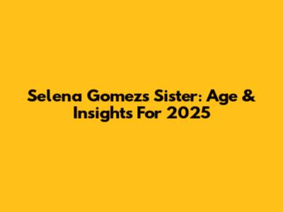 Selena Gomez's Sister: Age & Insights For 2025