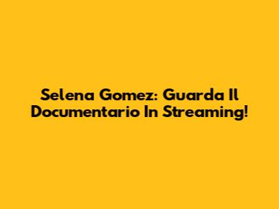 Selena Gomez: Guarda Il Documentario In Streaming!