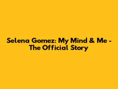 Selena Gomez: My Mind & Me - The Official Story