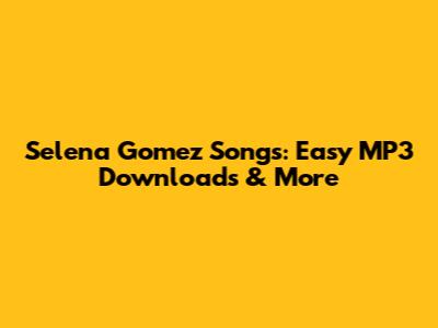 Selena Gomez Songs: Easy MP3 Downloads & More