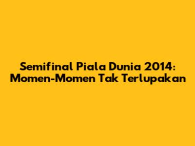 Semifinal Piala Dunia 2014: Momen-Momen Tak Terlupakan