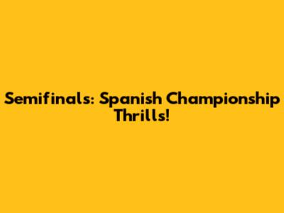 Semifinals: Spanish Championship Thrills!