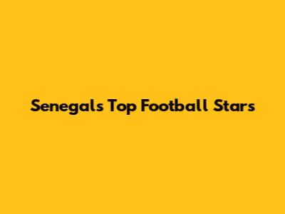 Senegal's Top Football Stars