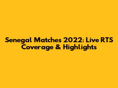 Senegal Matches 2022: Live RTS Coverage & Highlights
