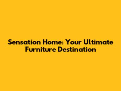 Sensation Home: Your Ultimate Furniture Destination