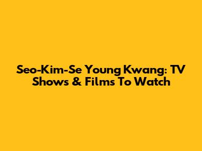 Seo-Kim-Se Young Kwang: TV Shows & Films To Watch