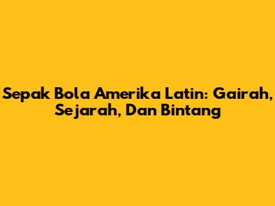 Sepak Bola Amerika Latin: Gairah, Sejarah, Dan Bintang