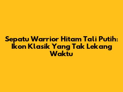 Sepatu Warrior Hitam Tali Putih: Ikon Klasik Yang Tak Lekang Waktu