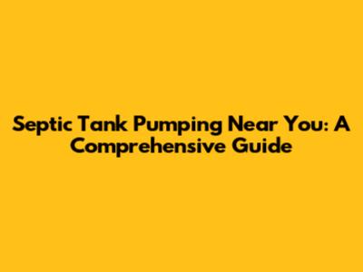 Septic Tank Pumping Near You: A Comprehensive Guide