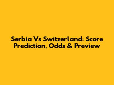 Serbia Vs Switzerland: Score Prediction, Odds & Preview