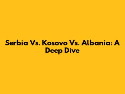 Serbia Vs. Kosovo Vs. Albania: A Deep Dive