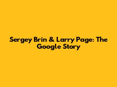 Sergey Brin & Larry Page: The Google Story