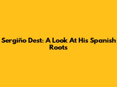 Sergiño Dest: A Look At His Spanish Roots