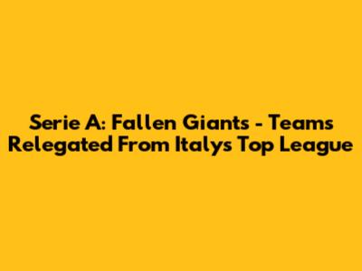 Serie A: Fallen Giants - Teams Relegated From Italy's Top League