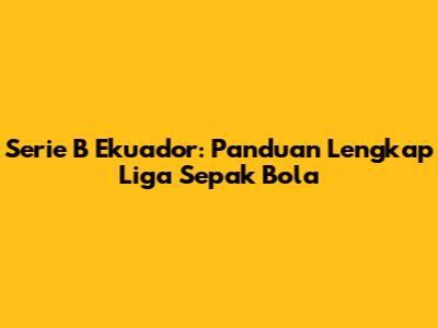 Serie B Ekuador: Panduan Lengkap Liga Sepak Bola