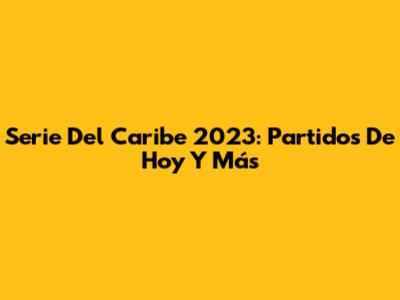 Serie Del Caribe 2023: Partidos De Hoy Y Más