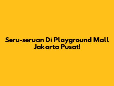 Seru-seruan Di Playground Mall Jakarta Pusat!