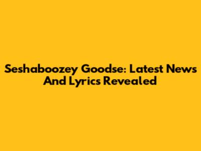 Seshaboozey Goodse: Latest News And Lyrics Revealed