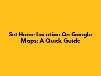 Set Home Location On Google Maps: A Quick Guide