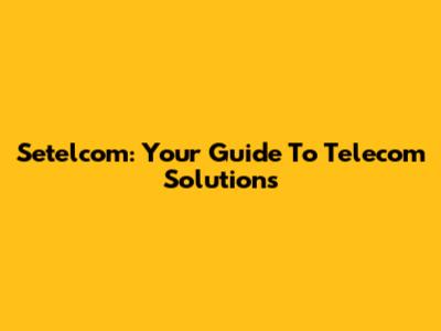 Setelcom: Your Guide To Telecom Solutions
