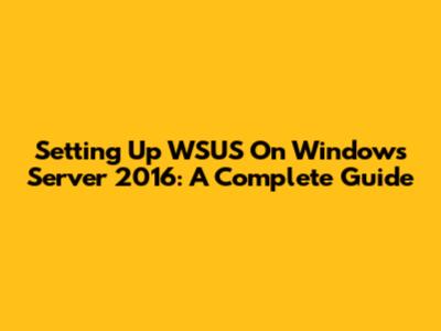 Setting Up WSUS On Windows Server 2016: A Complete Guide