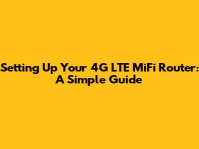 Setting Up Your 4G LTE MiFi Router: A Simple Guide