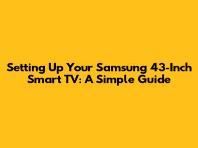 Setting Up Your Samsung 43-Inch Smart TV: A Simple Guide