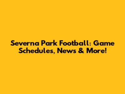 Severna Park Football: Game Schedules, News & More!