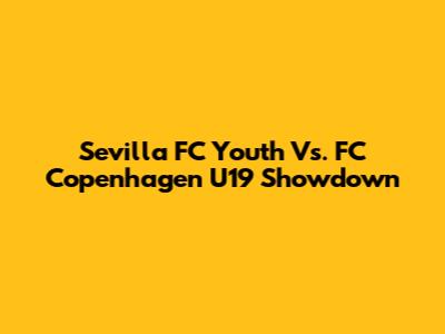 Sevilla FC Youth Vs. FC Copenhagen U19 Showdown