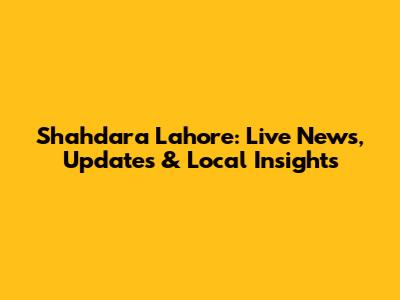 Shahdara Lahore: Live News, Updates & Local Insights