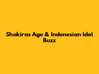 Shakira's Age & Indonesian Idol Buzz