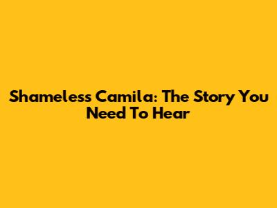 Shameless Camila: The Story You Need To Hear