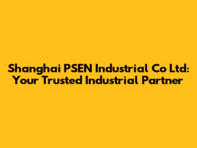 Shanghai PSEN Industrial Co Ltd: Your Trusted Industrial Partner