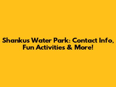Shankus Water Park: Contact Info, Fun Activities & More!