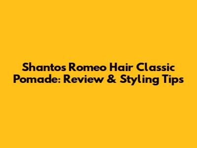 Shantos Romeo Hair Classic Pomade: Review & Styling Tips