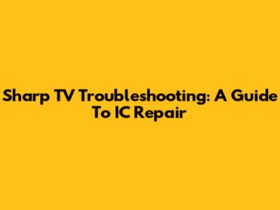Sharp TV Troubleshooting: A Guide To IC Repair