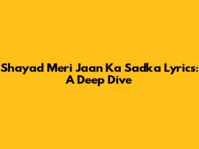 Shayad Meri Jaan Ka Sadka Lyrics: A Deep Dive