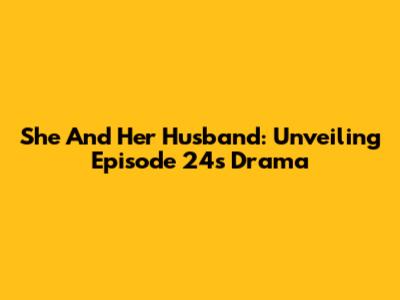 She And Her Husband: Unveiling Episode 24's Drama