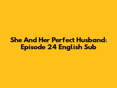 She And Her Perfect Husband: Episode 24 English Sub
