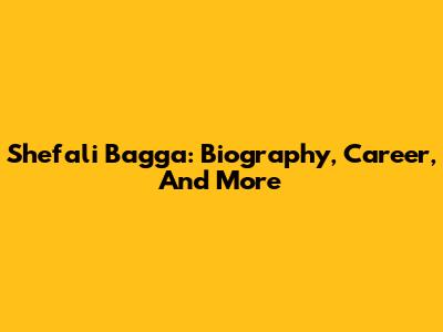Shefali Bagga: Biography, Career, And More