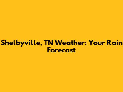 Shelbyville, TN Weather: Your Rain Forecast