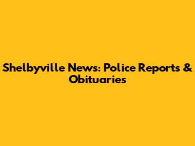 Shelbyville News: Police Reports & Obituaries