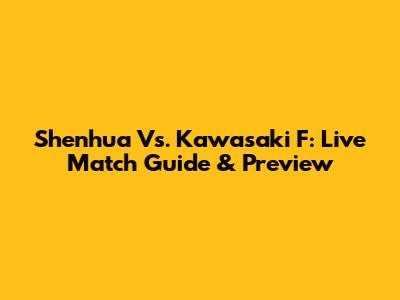 Shenhua Vs. Kawasaki F: Live Match Guide & Preview