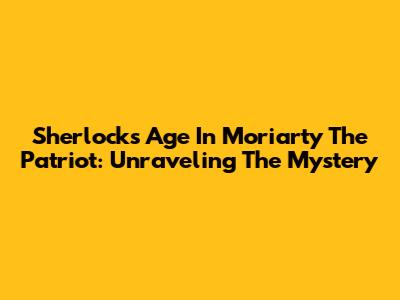 Sherlock's Age In Moriarty The Patriot: Unraveling The Mystery