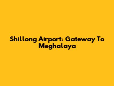 Shillong Airport: Gateway To Meghalaya