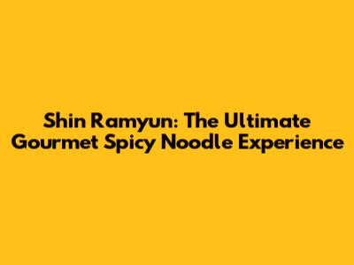 Shin Ramyun: The Ultimate Gourmet Spicy Noodle Experience